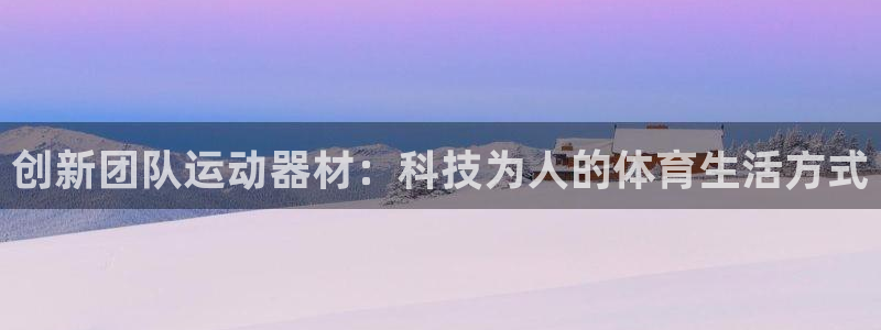 意昂体育5(KGAME)平台注册:创新团队运动器材:科技为人