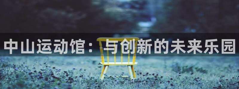 德国意昂5(KGAME)集团:中山运动馆:与创新的未来乐园